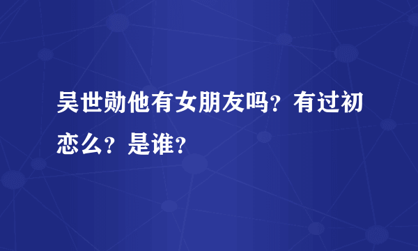 吴世勋他有女朋友吗？有过初恋么？是谁？