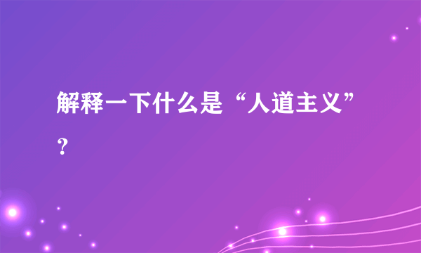 解释一下什么是“人道主义”？