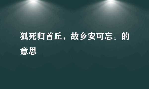 狐死归首丘，故乡安可忘。的意思