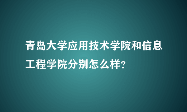 青岛大学应用技术学院和信息工程学院分别怎么样？