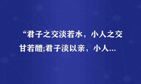 “君子之交淡若水，小人之交甘若醴;君子淡以亲，小人甘以绝”这句话是什么意思？