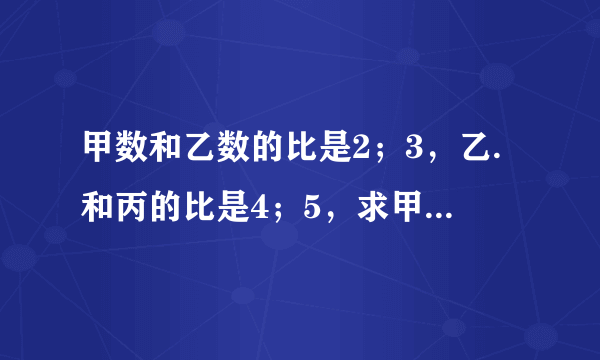 甲数和乙数的比是2；3，乙.和丙的比是4；5，求甲乙丙的比