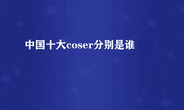 中国十大coser分别是谁