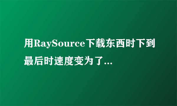 用RaySource下载东西时下到最后时速度变为了0，怎样让它继续下完啊？