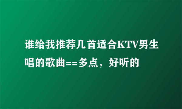 谁给我推荐几首适合KTV男生唱的歌曲==多点，好听的