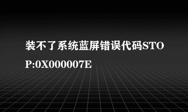 装不了系统蓝屏错误代码STOP:0X000007E