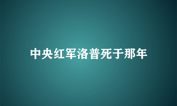 中央红军洛普死于那年