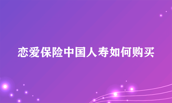 恋爱保险中国人寿如何购买