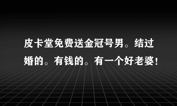 皮卡堂免费送金冠号男。结过婚的。有钱的。有一个好老婆！