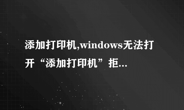 添加打印机,windows无法打开“添加打印机”拒绝访问。