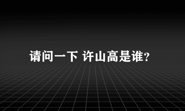 请问一下 许山高是谁？