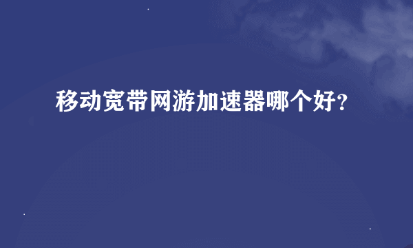 移动宽带网游加速器哪个好？