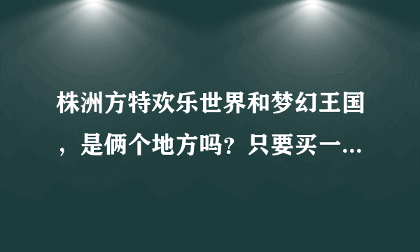 株洲方特欢乐世界和梦幻王国，是俩个地方吗？只要买一张票？还是要买2张？