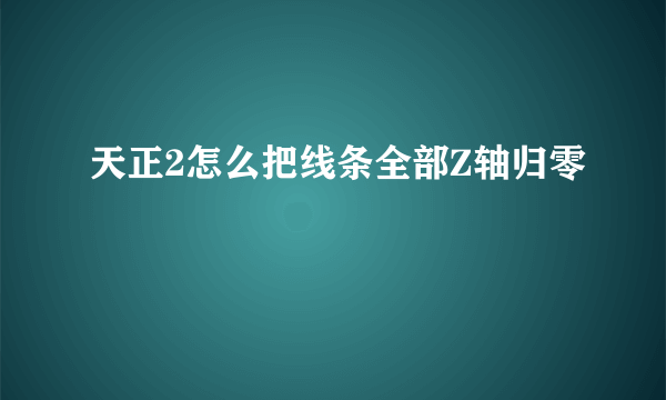 天正2怎么把线条全部Z轴归零