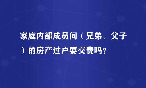 家庭内部成员间（兄弟、父子）的房产过户要交费吗？