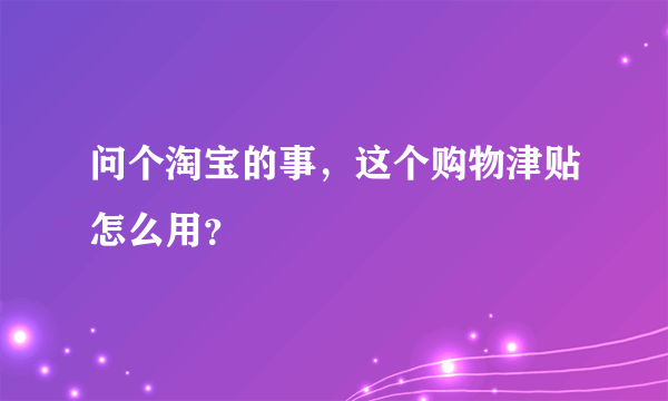 问个淘宝的事，这个购物津贴怎么用？