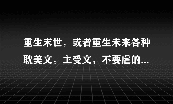 重生末世，或者重生未来各种耽美文。主受文，不要虐的悲的。最好是攻宠受。