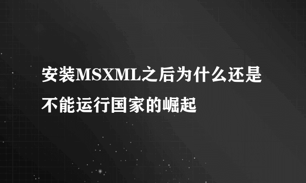 安装MSXML之后为什么还是不能运行国家的崛起