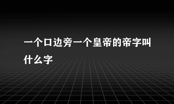 一个口边旁一个皇帝的帝字叫什么字