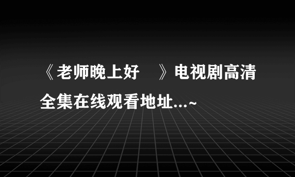 《老师晚上好 》电视剧高清全集在线观看地址...~