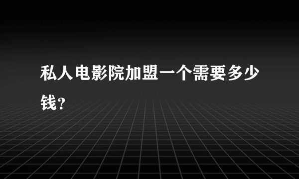 私人电影院加盟一个需要多少钱？