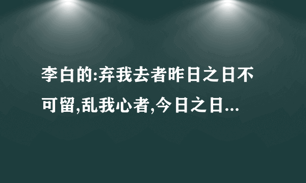 李白的:弃我去者昨日之日不可留,乱我心者,今日之日多烦忧\1