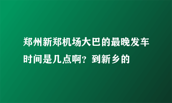 郑州新郑机场大巴的最晚发车时间是几点啊？到新乡的