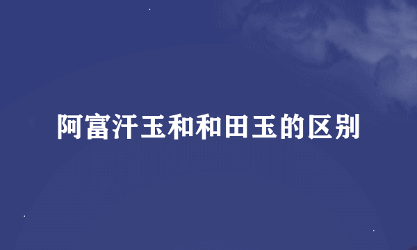 阿富汗玉和和田玉的区别