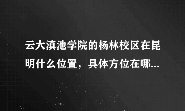 云大滇池学院的杨林校区在昆明什么位置，具体方位在哪，从本部去要怎么走？PS：自己开车去