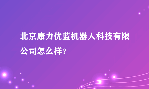 北京康力优蓝机器人科技有限公司怎么样？