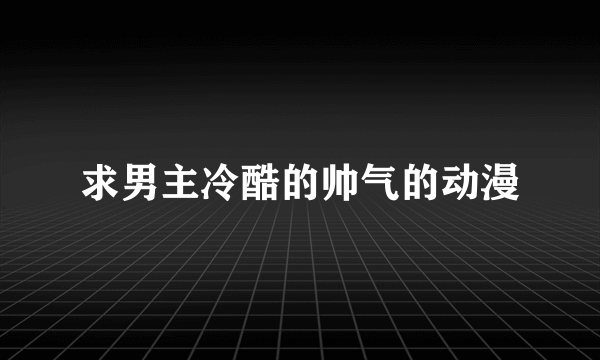 求男主冷酷的帅气的动漫