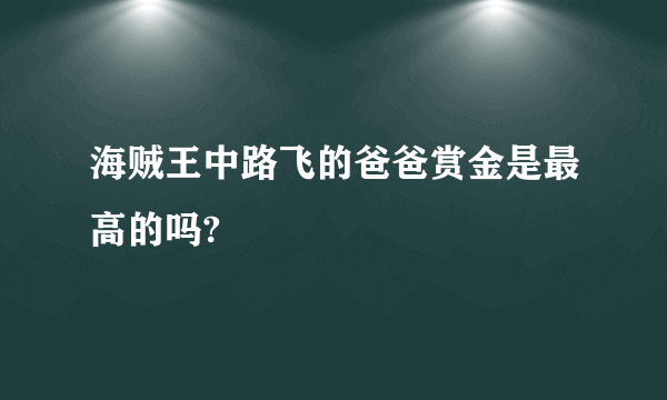 海贼王中路飞的爸爸赏金是最高的吗?