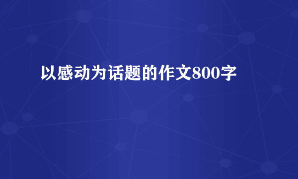 以感动为话题的作文800字