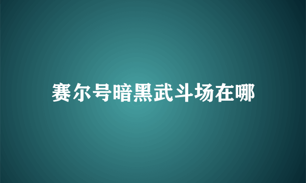 赛尔号暗黑武斗场在哪