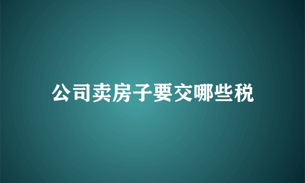 公司卖房子要交哪些税