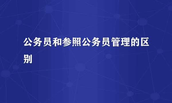 公务员和参照公务员管理的区别