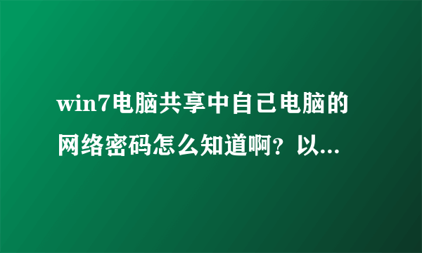 win7电脑共享中自己电脑的网络密码怎么知道啊？以前没设置过密码啊！