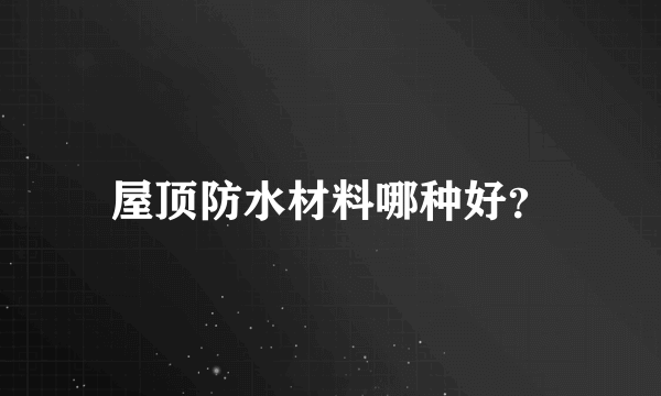 屋顶防水材料哪种好？