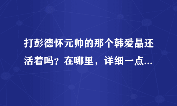 打彭德怀元帅的那个韩爱晶还活着吗？在哪里，详细一点的地址，谢谢