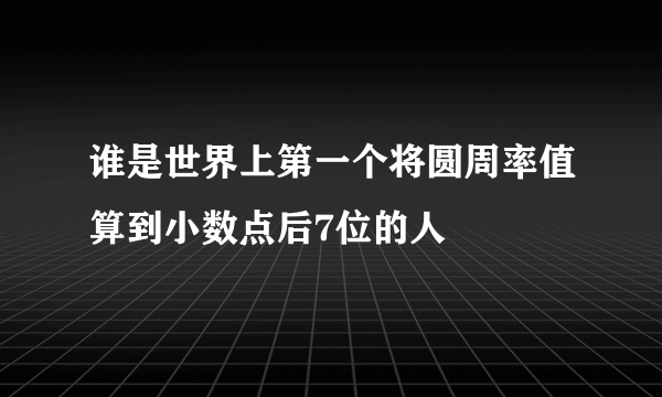 谁是世界上第一个将圆周率值算到小数点后7位的人