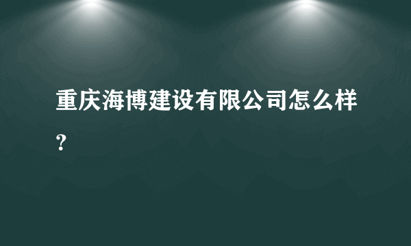 重庆海博建设有限公司怎么样？