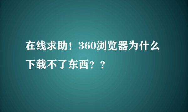 在线求助！360浏览器为什么下载不了东西？？