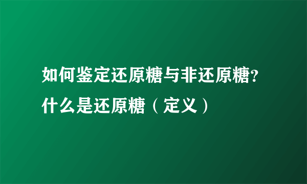 如何鉴定还原糖与非还原糖？什么是还原糖（定义）