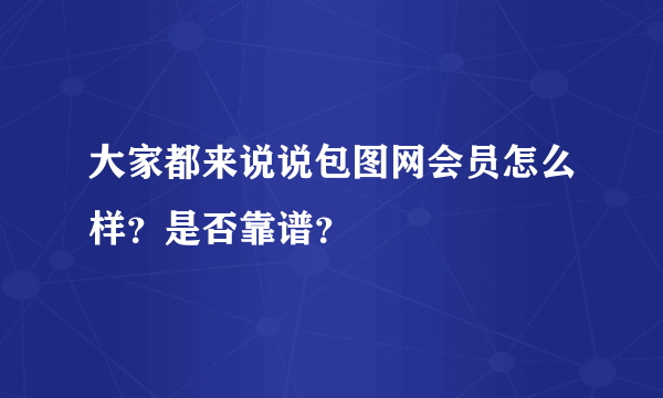 大家都来说说包图网会员怎么样？是否靠谱？