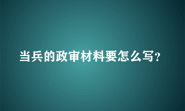 当兵的政审材料要怎么写？