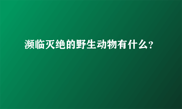 濒临灭绝的野生动物有什么？