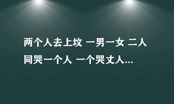 两个人去上坟 一男一女 二人同哭一个人 一个哭丈人的女婿 一个苦女婿的丈人 问！二人什么关系