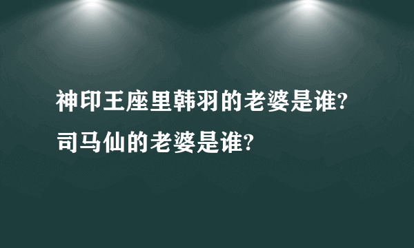 神印王座里韩羽的老婆是谁?司马仙的老婆是谁?