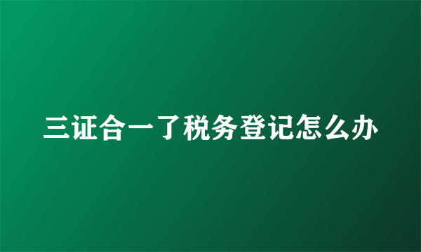 三证合一了税务登记怎么办