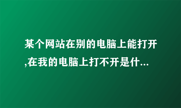 某个网站在别的电脑上能打开,在我的电脑上打不开是什么原因?